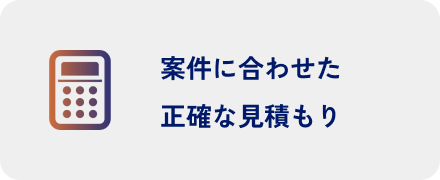 案件に合わせた 正確な見積もり