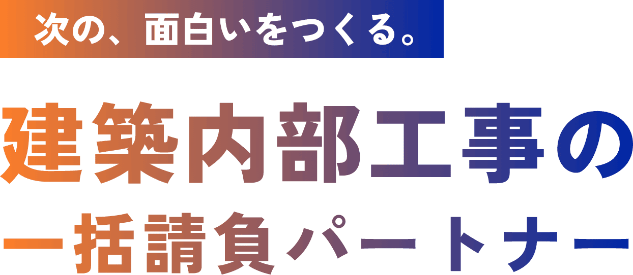次の、面白いをつくる。建築内部工事の一括請負パートナー
